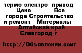 термо-электро  привод › Цена ­ 2 500 - Все города Строительство и ремонт » Материалы   . Алтайский край,Славгород г.